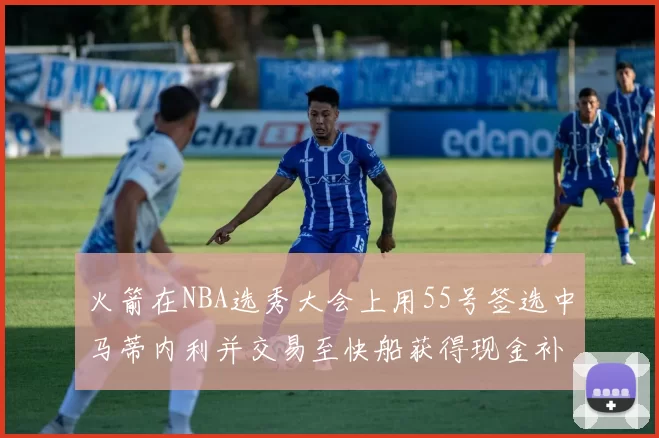 火箭在NBA选秀大会上用55号签选中马蒂内利并交易至快船获得现金补偿