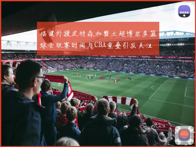 福建外援皮特森加盟土超博尔多篮球会联赛时间与CBA重叠引发关注