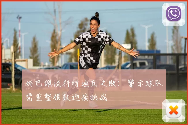 姆巴佩谈科特迪瓦之败：警示球队需重整旗鼓迎接挑战