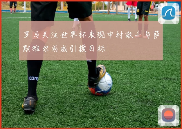 罗马关注世界杯表现中村敬斗与萨默维尔或成引援目标