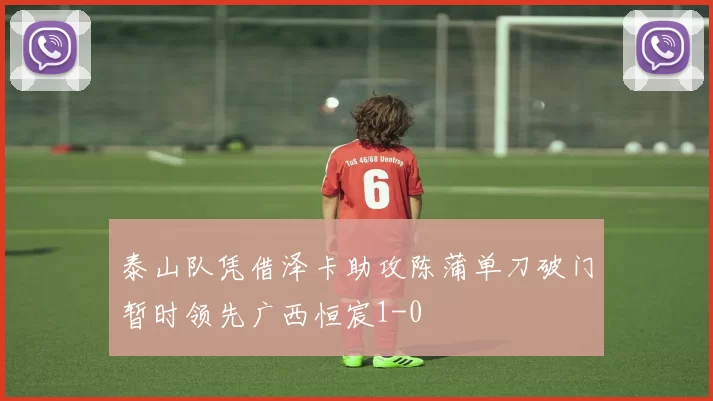 泰山队凭借泽卡助攻陈蒲单刀破门暂时领先广西恒宸1-0